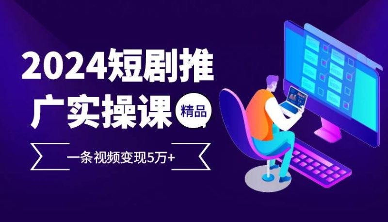 2024最火爆的项目短剧推广实操课 一条视频变现5万+-项目网