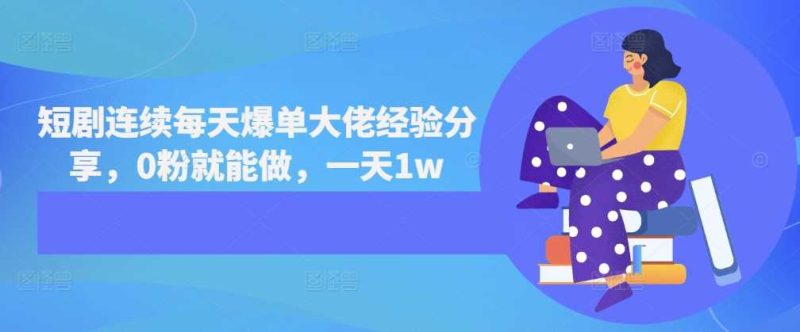 短剧连续每天爆单大佬经验分享，0粉就能做，一天1w-项目网