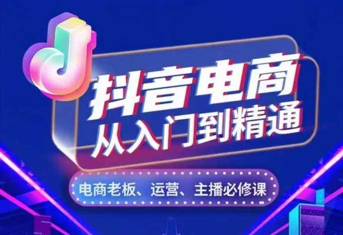 抖音电商从入门到精通，​从账号、流量、人货场、主播、店铺五个方面，全面解析抖音电商核心逻辑-项目网