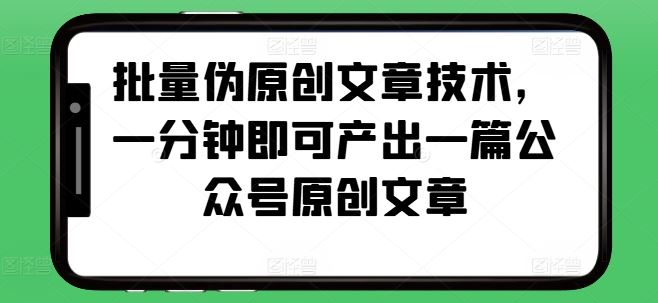批量伪原创文章技术，一分钟即可产出一篇公众号原创文章-项目网