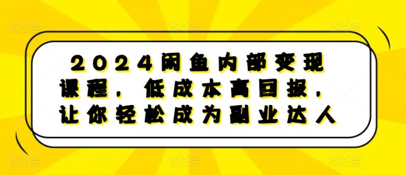2024闲鱼内部变现课程，低成本高回报，让你轻松成为副业达人-项目网