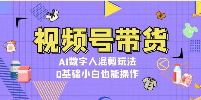 视频号带货，AI数字人混剪玩法，0基础小白也能操作-项目网
