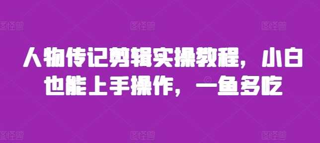 人物传记剪辑实操教程，小白也能上手操作，一鱼多吃-项目网