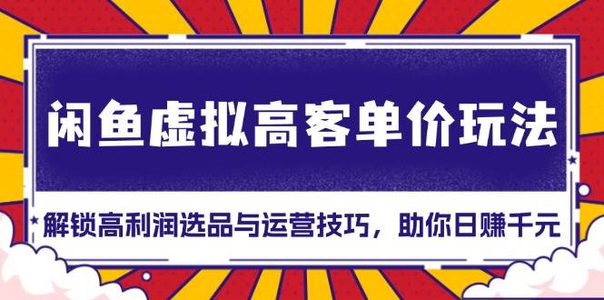 闲鱼虚拟高客单价玩法：解锁高利润选品与运营技巧，助你日赚千元！-项目网