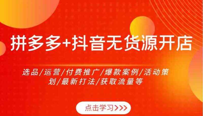 拼多多+抖音无货源开店：选品/运营/付费推广/爆款案例/活动策划/最新打法/获取流量等-项目网