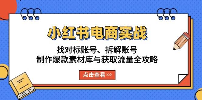 小红书电商实战：找对标账号、拆解账号、制作爆款素材库与获取流量全攻略-项目网