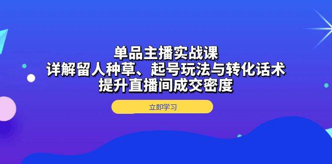 单品主播实战课：详解留人种草、起号玩法与转化话术，提升直播间成交密度-项目网