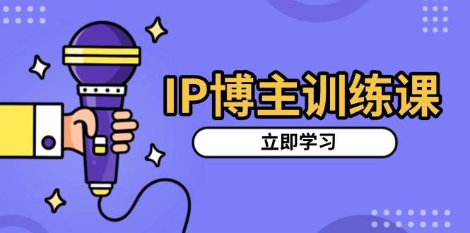 IP博主训练课，定位账号，推荐热门赛道，搭建涨粉架构，拍出更吸粉视频-项目网