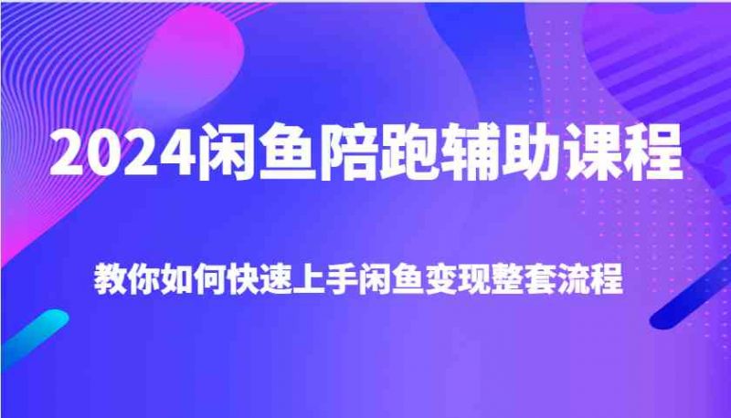 2024闲鱼陪跑辅助课程,教你如何快速上手闲鱼变现整套流程 2024闲鱼陪跑辅助课程,教你如何快速上手闲鱼变现整套流程
