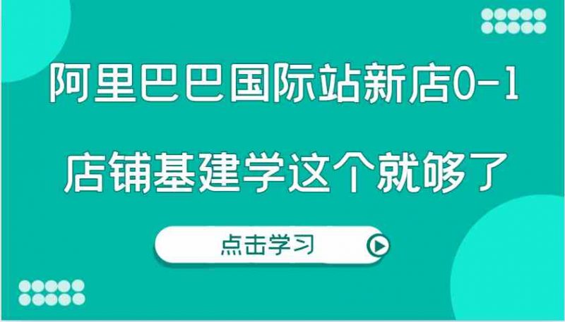 阿里巴巴国际站新店0-1，个人实践实操录制从0-1基建，店铺基建学这个就够了-项目网