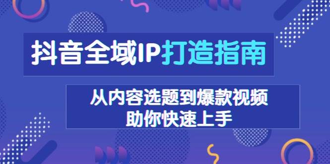 抖音全域IP打造指南，从内容选题到爆款视频，助你快速上手-项目网