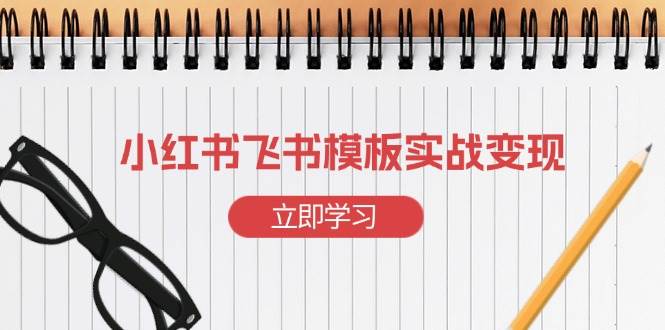 小红书飞书 模板实战变现：小红书快速起号，搭建一个赚钱的飞书模板-项目网