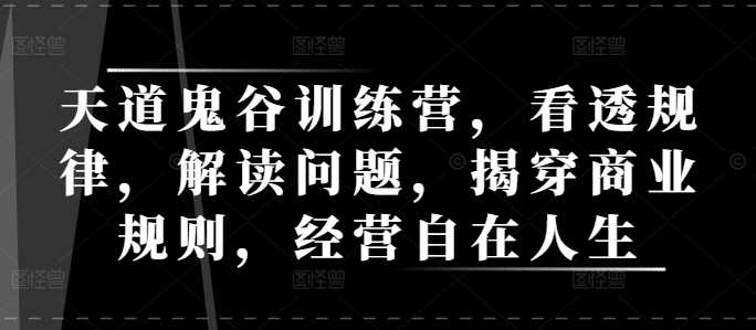 天道鬼谷训练营，看透规律，解读问题，揭穿商业规则，经营自在人生-项目网