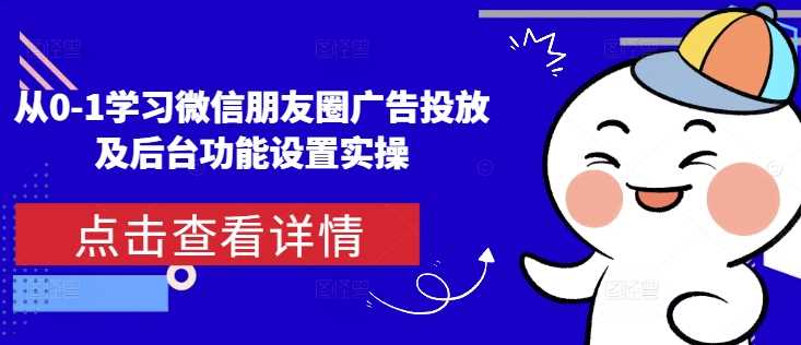 从0-1学习微信朋友圈广告投放及后台功能设置实操-项目网