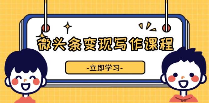 微头条变现写作课程，掌握流量变现技巧，提升微头条质量，实现收益增长-项目网