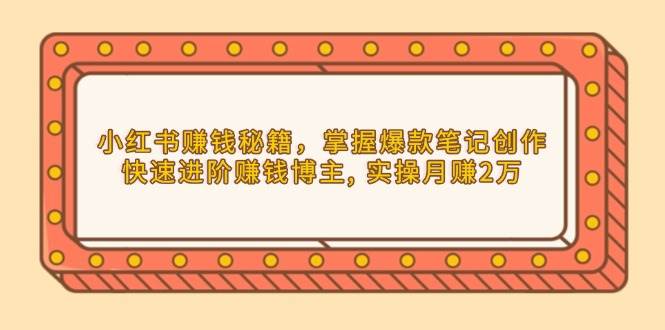 小红书赚钱秘籍，掌握爆款笔记创作，快速进阶赚钱博主, 实操月赚2万-项目网